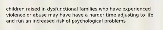 children raised in dysfunctional families who have experienced violence or abuse may have have a harder time adjusting to life and run an increased risk of psychological problems