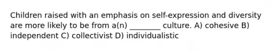 Children raised with an emphasis on self-expression and diversity are more likely to be from a(n) ________ culture. A) cohesive B) independent C) collectivist D) individualistic