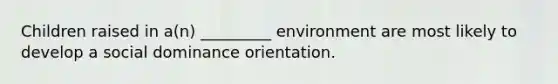 Children raised in a(n) _________ environment are most likely to develop a social dominance orientation.