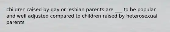 children raised by gay or lesbian parents are ___ to be popular and well adjusted compared to children raised by heterosexual parents