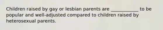 Children raised by gay or lesbian parents are ____________ to be popular and well-adjusted compared to children raised by heterosexual parents.