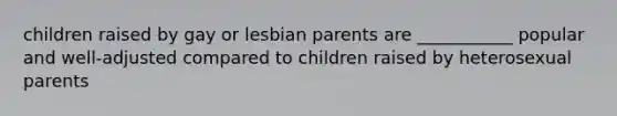 children raised by gay or lesbian parents are ___________ popular and well-adjusted compared to children raised by heterosexual parents