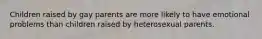 Children raised by gay parents are more likely to have emotional problems than children raised by heterosexual parents.