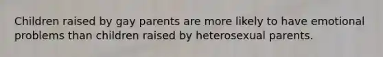 Children raised by gay parents are more likely to have emotional problems than children raised by heterosexual parents.