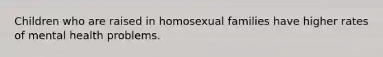 Children who are raised in homosexual families have higher rates of mental health problems.