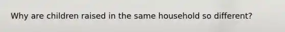 Why are children raised in the same household so different?
