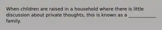 When children are raised in a household where there is little discussion about private thoughts, this is known as a ____________ family.