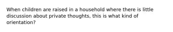 When children are raised in a household where there is little discussion about private thoughts, this is what kind of orientation?