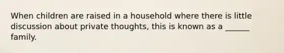 When children are raised in a household where there is little discussion about private thoughts, this is known as a ______ family.