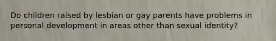 Do children raised by lesbian or gay parents have problems in personal development in areas other than sexual identity?