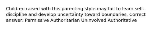 Children raised with this parenting style may fail to learn self-discipline and develop uncertainty toward boundaries. Correct answer: Permissive Authoritarian Uninvolved Authoritative