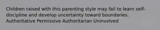 Children raised with this parenting style may fail to learn self-discipline and develop uncertainty toward boundaries. Authoritative Permissive Authoritarian Uninvolved