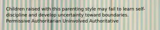 Children raised with this parenting style may fail to learn self-discipline and develop uncertainty toward boundaries. Permissive Authoritarian Uninvolved Authoritative