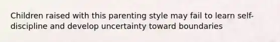 Children raised with this parenting style may fail to learn self-discipline and develop uncertainty toward boundaries