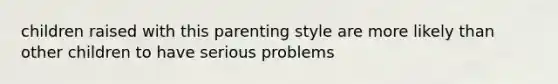 children raised with this parenting style are more likely than other children to have serious problems