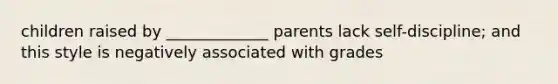 children raised by _____________ parents lack self-discipline; and this style is negatively associated with grades