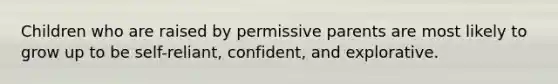 Children who are raised by permissive parents are most likely to grow up to be self-reliant, confident, and explorative.