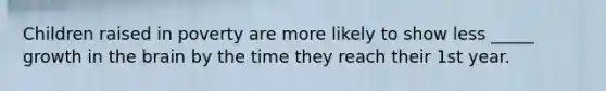 Children raised in poverty are more likely to show less _____ growth in the brain by the time they reach their 1st year.