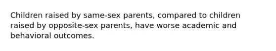 Children raised by same-sex parents, compared to children raised by opposite-sex parents, have worse academic and behavioral outcomes.