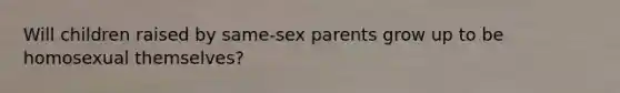 Will children raised by same-sex parents grow up to be homosexual themselves?