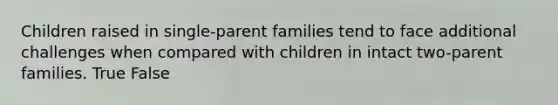 Children raised in single-parent families tend to face additional challenges when compared with children in intact two-parent families. True False