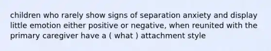 children who rarely show signs of separation anxiety and display little emotion either positive or negative, when reunited with the primary caregiver have a ( what ) attachment style