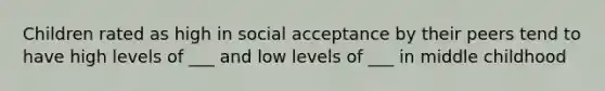 Children rated as high in social acceptance by their peers tend to have high levels of ___ and low levels of ___ in middle childhood