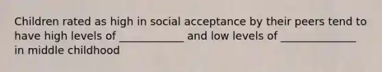 Children rated as high in social acceptance by their peers tend to have high levels of ____________ and low levels of ______________ in middle childhood