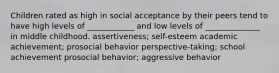 Children rated as high in social acceptance by their peers tend to have high levels of ____________ and low levels of ______________ in middle childhood. assertiveness; self-esteem academic achievement; prosocial behavior perspective-taking; school achievement prosocial behavior; aggressive behavior