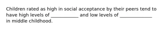 Children rated as high in social acceptance by their peers tend to have high levels of ____________ and low levels of ______________ in middle childhood.