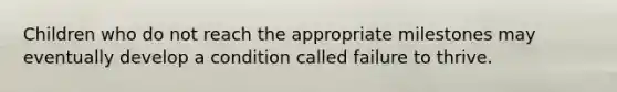 Children who do not reach the appropriate milestones may eventually develop a condition called failure to thrive.