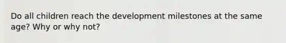 Do all children reach the development milestones at the same age? Why or why not?