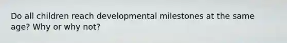 Do all children reach developmental milestones at the same age? Why or why not?