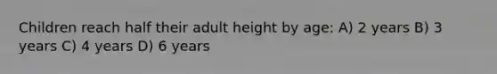 Children reach half their adult height by age: A) 2 years B) 3 years C) 4 years D) 6 years