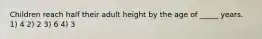 Children reach half their adult height by the age of _____ years. 1) 4 2) 2 3) 6 4) 3