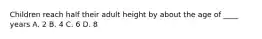 Children reach half their adult height by about the age of ____ years A. 2 B. 4 C. 6 D. 8