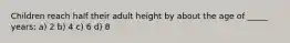 Children reach half their adult height by about the age of _____ years: a) 2 b) 4 c) 6 d) 8