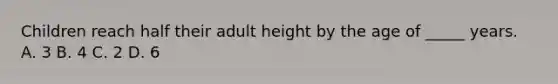 Children reach half their adult height by the age of _____ years. A. 3 B. 4 C. 2 D. 6