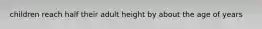 children reach half their adult height by about the age of years