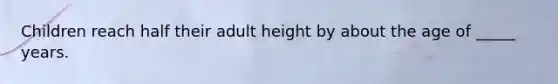 Children reach half their adult height by about the age of _____ years.