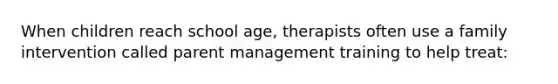 When children reach school age, therapists often use a family intervention called parent management training to help treat: