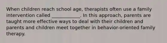 When children reach school age, therapists often use a family intervention called ____________. In this approach, parents are taught more effective ways to deal with their children and parents and children meet together in behavior-oriented family therapy.