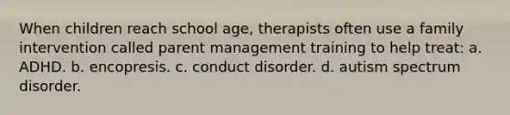 When children reach school age, therapists often use a family intervention called parent management training to help treat: a. ADHD. b. encopresis. c. conduct disorder. d. autism spectrum disorder.