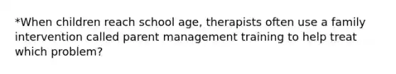 *When children reach school age, therapists often use a family intervention called parent management training to help treat which problem?