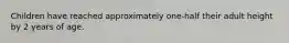 Children have reached approximately one-half their adult height by 2 years of age.