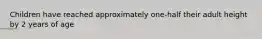 Children have reached approximately one-half their adult height by 2 years of age