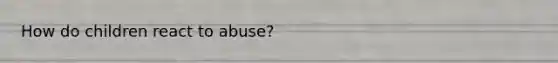 How do children react to abuse?