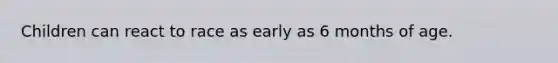 Children can react to race as early as 6 months of age.