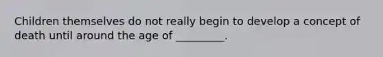 Children themselves do not really begin to develop a concept of death until around the age of _________.