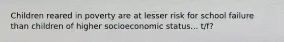 Children reared in poverty are at lesser risk for school failure than children of higher socioeconomic status... t/f?